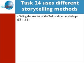 Target Audience of Task XXIV Task 24 uses different 
storytelling methods 
• Telling the stories of the Task and our workshops 
(ST 1 & 5) 
 