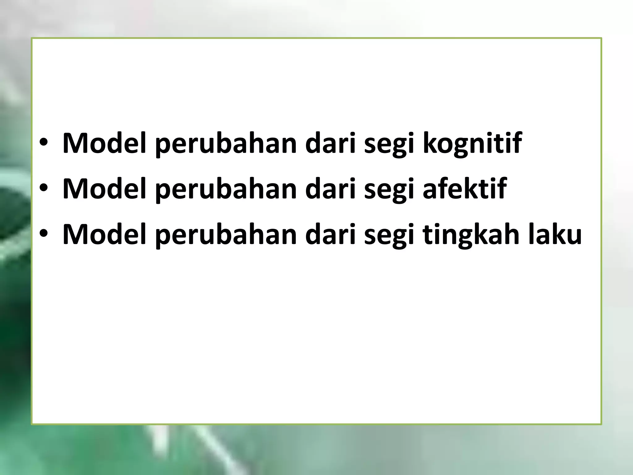 • Model perubahan dari segi kognitif
• Model perubahan dari segi afektif
• Model perubahan dari segi tingkah laku

 