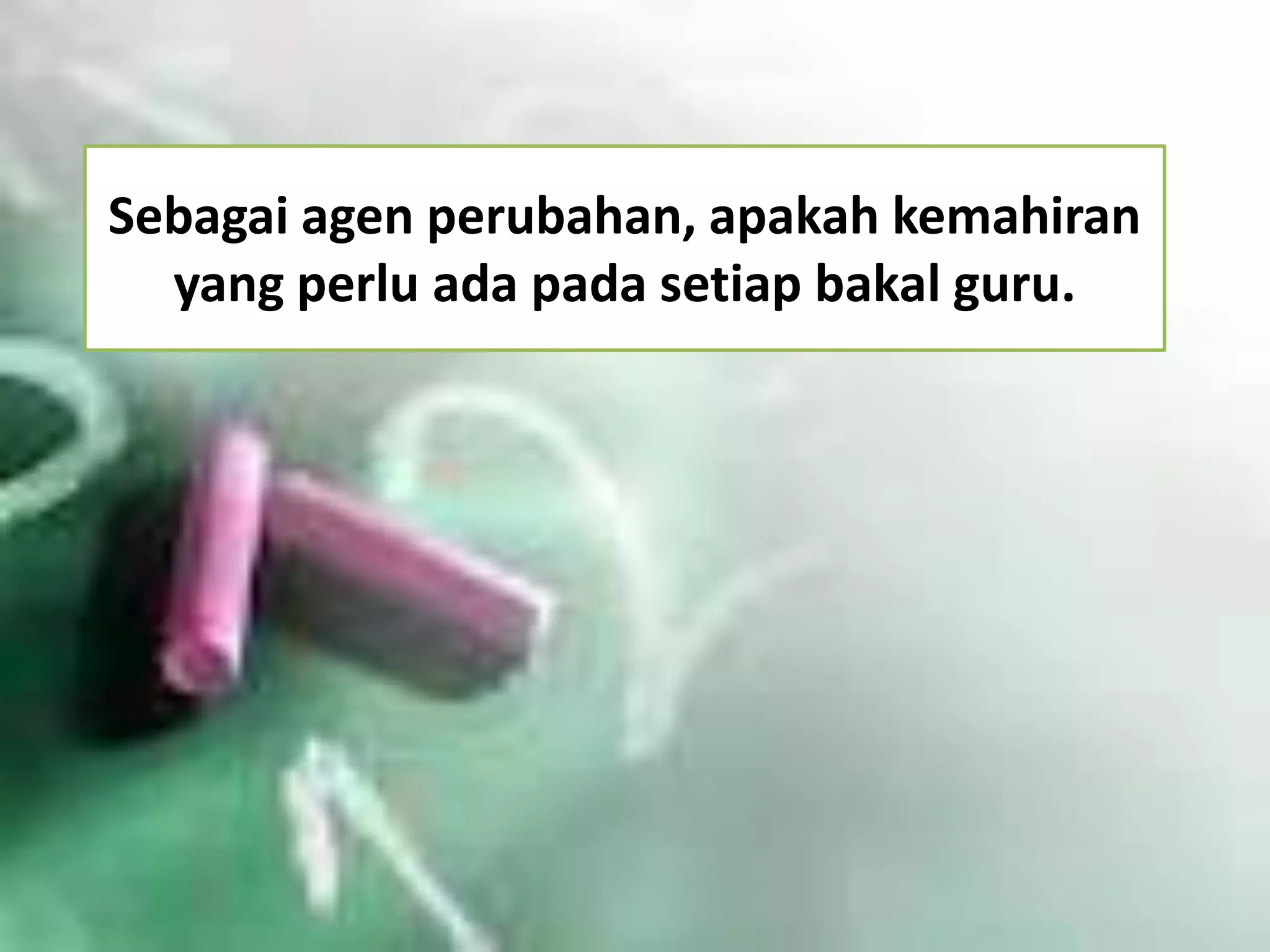 Sebagai agen perubahan, apakah kemahiran
yang perlu ada pada setiap bakal guru.

 