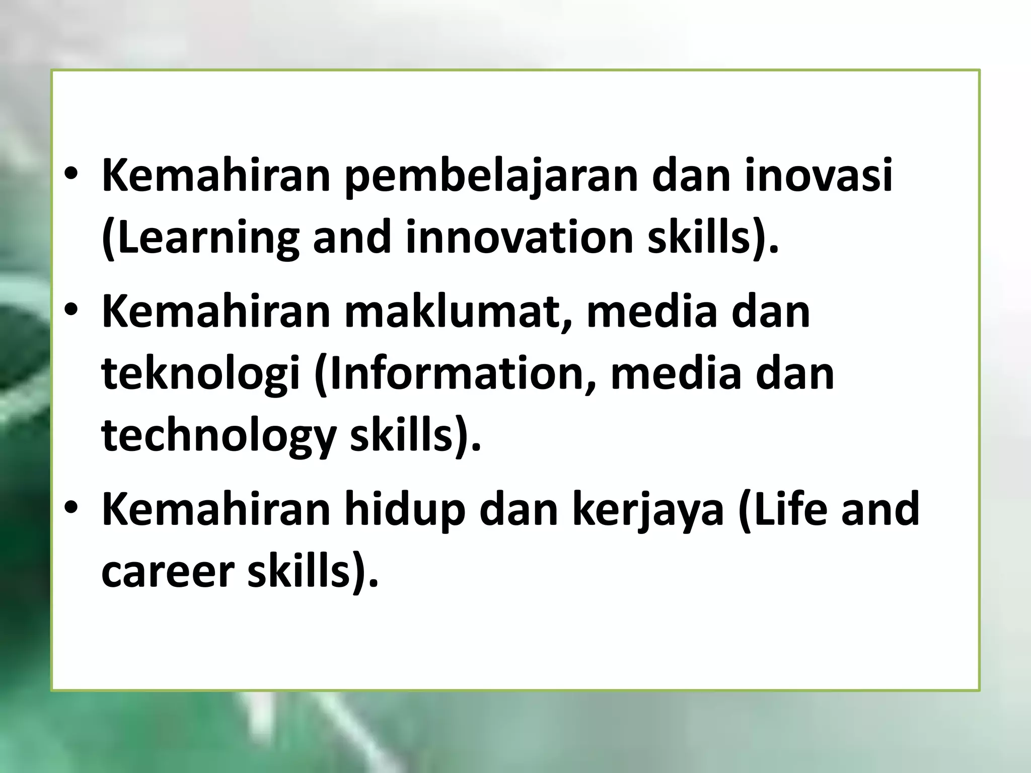 • Kemahiran pembelajaran dan inovasi
(Learning and innovation skills).
• Kemahiran maklumat, media dan
teknologi (Information, media dan
technology skills).
• Kemahiran hidup dan kerjaya (Life and
career skills).

 