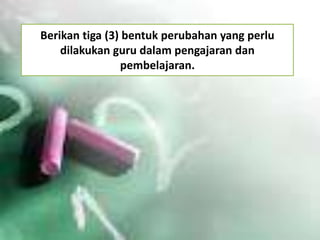 Berikan tiga (3) bentuk perubahan yang perlu
dilakukan guru dalam pengajaran dan
pembelajaran.

 