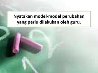 Nyatakan model-model perubahan
yang perlu dilakukan oleh guru.

 