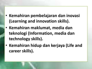 • Kemahiran pembelajaran dan inovasi
(Learning and innovation skills).
• Kemahiran maklumat, media dan
teknologi (Information, media dan
technology skills).
• Kemahiran hidup dan kerjaya (Life and
career skills).

 