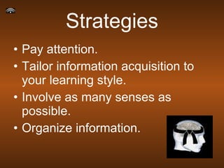 Strategies Pay attention. Tailor information acquisition to your learning style. Involve as many senses as possible. Organize information. 