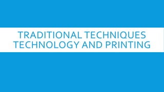 TRADITIONAL TECHNIQUES
TECHNOLOGY AND PRINTING
 