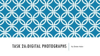 TASK 2A:DIGITAL PHOTOGRAPHS By Onder Aslan
 