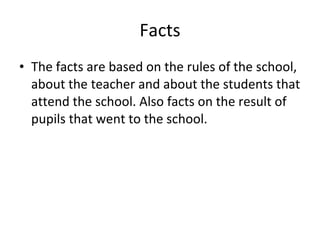 Facts The facts are based on the rules of the school, about the teacher and about the students that attend the school. Also facts on the result of pupils that went to the school.  
