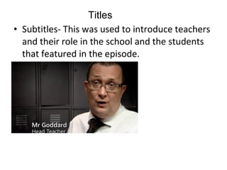 Subtitles- This was used to introduce teachers and their role in the school and the students that featured in the episode.  Titles 
