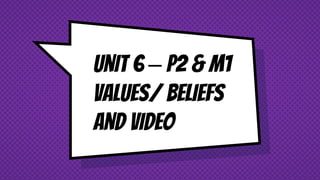 Unit 6 – P2 & M1
Values/ Beliefs
and Video
 