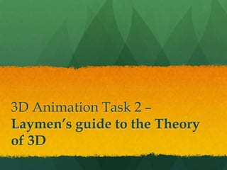 3D Animation Task 2 –
Laymen’s guide to the Theory
of 3D
 