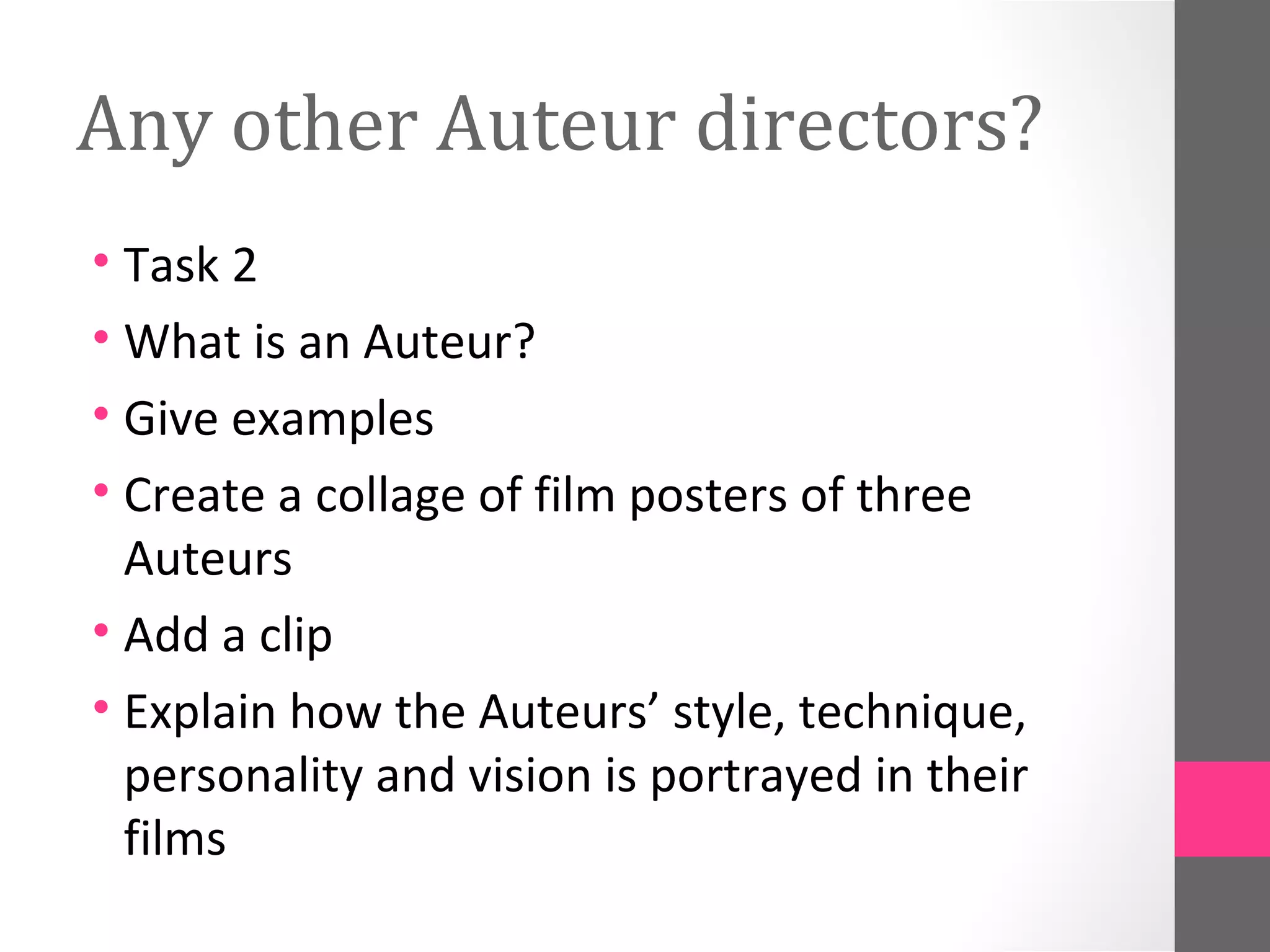 Any other Auteur directors?
• Task 2
• What is an Auteur?
• Give examples
• Create a collage of film posters of three
Auteurs
• Add a clip
• Explain how the Auteurs’ style, technique,
personality and vision is portrayed in their
films
 