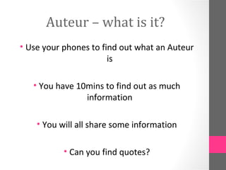 Auteur – what is it?
• Use your phones to find out what an Auteur
is
• You have 10mins to find out as much
information
• You will all share some information
• Can you find quotes?
 