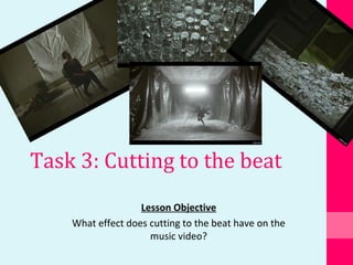 Task 3: Cutting to the beat
Lesson Objective
What effect does cutting to the beat have on the
music video?
 