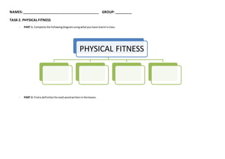 NAMES:_________________________________________ GROUP: _________
TASK 2. PHYSICAL FITNESS
- PART 1. Complete the followingdiagramusingwhatyouhave learntinclass.
- PART 2. Finda definitionforeachwordwritteninthe boxes.
PHYSICAL FITNESS
 