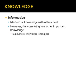 KNOWLEDGEInformativeMaster the knowledge within their fieldHowever, they cannot ignore other important knowledge E.g: General knowledge (changing)