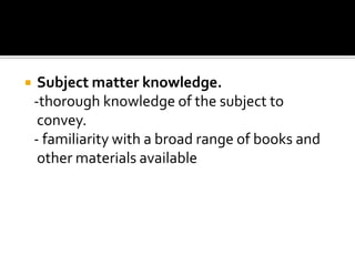 Subject matter knowledge. -thorough knowledge of the subject to convey. - familiarity with a broad range of books and other materials available