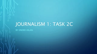 JOURNALISM 1: TASK 2C
BY ONDER ASLAN
 