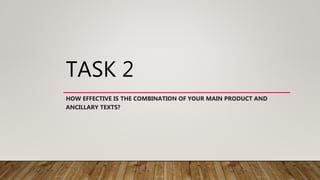 TASK 2
HOW EFFECTIVE IS THE COMBINATION OF YOUR MAIN PRODUCT AND
ANCILLARY TEXTS?
 