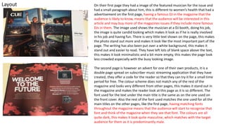 Layout On their first page they had a image of the featured musician for the issue and
had a small paragraph about him, this is different to women’s health that had a
advertisement on the first page, having a famous DJ in the magazine that the
audience is likely to know, means that the audience will be interested in this
article and may buy more of the magazines issues if they include more famous
DJs in them. The image used shows the musician at a DJ booth, doing his job,
the image is quite candid looking which makes it look as if he is really involved
in his job and having fun. There is very little text shown on the page, this makes
the photo stand out more and makes it look like the most important part of the
page. The writing has also been put over a white background, this makes it
stand out and easier to read. They have left lots of blank space above the text,
this makes it look minimalistic and a bit more empty, this makes the page look
less crowded especially with the busy looking image.
The second page is however an advert for one of their own products, it is a
double page spread on subscriber music streaming application that they have
created, they offer a code for the reader so that they can try it for a small time
period for free. The colour scheme does not match any of the rest of the
magazine and looks very different from other pages, this makes it stand out in
the magazine and makes the reader look at this page as it is so different. The
font used for the text under the main title is the same as on the one used on
the front cover. Also the rest of the font used matches the one used for all the
main titles on the other pages, like the first page, having matching fonts
throughout the magazine means that the audience will start to recognise that
font and think of the magazine when they see that font. The colours are all
quite dark, this makes it look quite masculine, which matches with the target
audience for them as it is predominantly male.
 