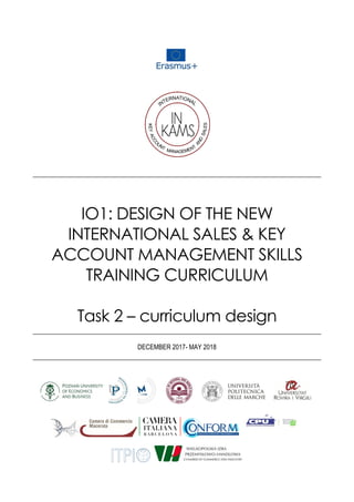 IO1: DESIGN OF THE NEW
INTERNATIONAL SALES & KEY
ACCOUNT MANAGEMENT SKILLS
TRAINING CURRICULUM
Task 2 – curriculum design
DECEMBER 2017- MAY 2018
 