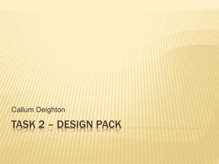 TASK 2 – DESIGN PACK
Callum Deighton
 