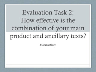 Evaluation Task 2:
How effective is the
combination of your main
product and ancillary texts?
Mariella Bailey
 