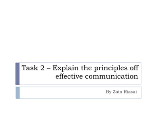 Task 2 – Explain the principles off
          effective communication

                         By Zain Riasat
 