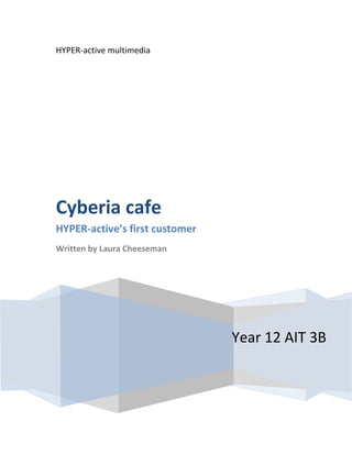 HYPER-active multimedia




Cyberia cafe
HYPER-active’s first customer
Written by Laura Cheeseman




                                Year 12 AIT 3B
 