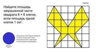 Найдите площадь 
закрашенной части 
квадрата 6 × 6 клеток, 
если площадь одной 
клетки 1 см2. 
На решение этой задачи отводится 
15 минут. Когда круг станет 
полностью синим, надо будет 
отложить ручки и карандаши… 
ЗАДАЧА 
Щелкни круг, 
чтобы запустить 
таймер. 
 