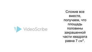 Сложив все 
вместе, 
получаем, что 
площадь 
половины 
закрашенной 
части квадрата 
равна 7 см2. 
 