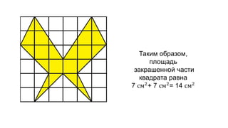 Таким образом, 
площадь 
закрашенной части 
квадрата равна 
7 см2+ 7 см2= 14 см2 
 