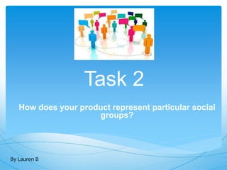 Task 2
How does your product represent particular social
groups?
By Lauren B
 