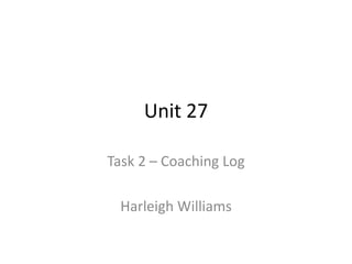 Unit 27
Task 2 – Coaching Log
Harleigh Williams
 