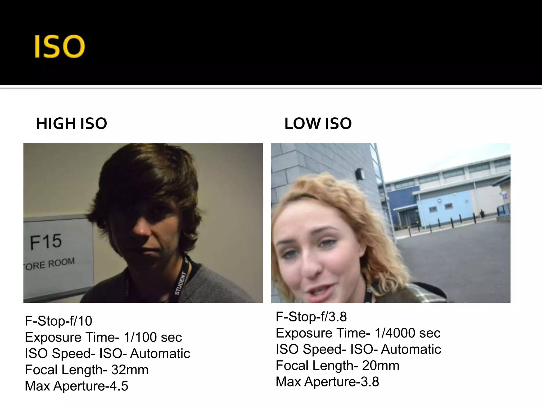 HIGH ISO LOW ISO
F-Stop-f/10
Exposure Time- 1/100 sec
ISO Speed- ISO- Automatic
Focal Length- 32mm
Max Aperture-4.5
F-Stop-f/3.8
Exposure Time- 1/4000 sec
ISO Speed- ISO- Automatic
Focal Length- 20mm
Max Aperture-3.8
 