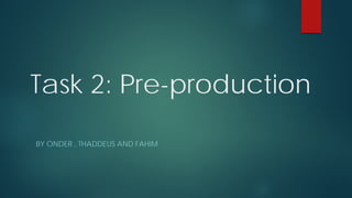 Task 2: Pre-production
BY ONDER , THADDEUS AND FAHIM
 
