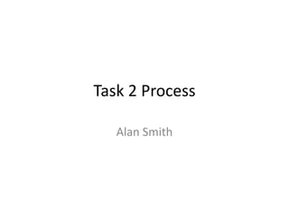 Task 2 Process
Alan Smith
 