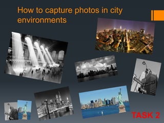 How to capture photos in city
environments

TASK 2

 