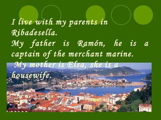 I live with my parents in
Ribadesella.
My father is Ramón, he is a
captain of the merchant marine.
 My mother is Elsa, she is a
housewife.
 