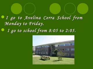 I go to Avelina Cerra School from
 Monday to Friday.
 I go to school from 8:05 to 2:05.
 