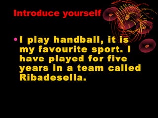 Introduce yourself


• I play handball, it is
  my favourite sport. I
  have played for five
  years in a team called
  Ribadesella.
 