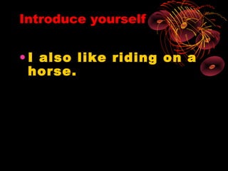 Introduce yourself


• I also like riding on a
  horse.
 