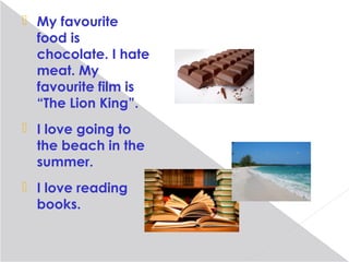  My favourite
  food is
  chocolate. I hate
  meat. My
  favourite film is
  “The Lion King”.
 I love going to
  the beach in the
  summer.
 I love reading
  books.
 