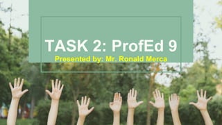 TASK 2: ProfEd 9
Presented by: Mr. Ronald Merca
 