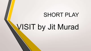 SHORT PLAY
VISIT by Jit Murad
 