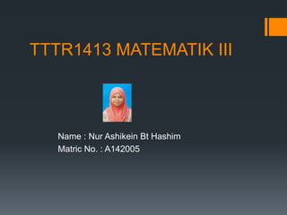 TTTR1413 MATEMATIK III
Name : Nur Ashikein Bt Hashim
Matric No. : A142005
 