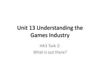 Unit 13 Understanding the
Games Industry
HA3 Task 2:
What is out there?
 