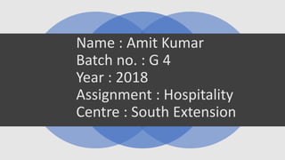 Name : Amit Kumar
Batch no. : G 4
Year : 2018
Assignment : Hospitality
Centre : South Extension
 
