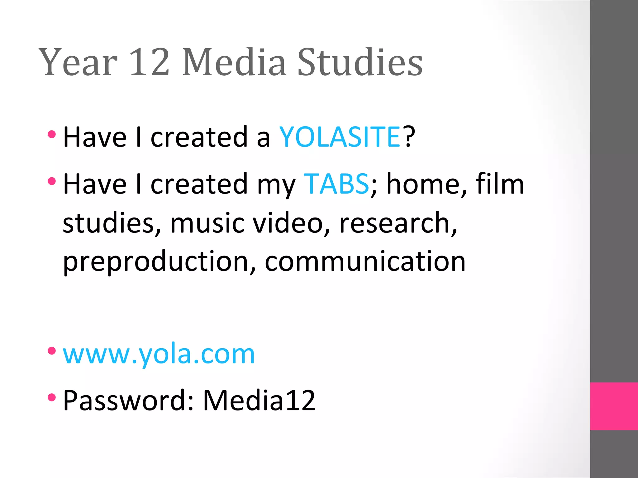 Year 12 Media Studies
•Have I created a YOLASITE?
•Have I created my TABS; home, film
studies, music video, research,
preproduction, communication
•www.yola.com
•Password: Media12
 
