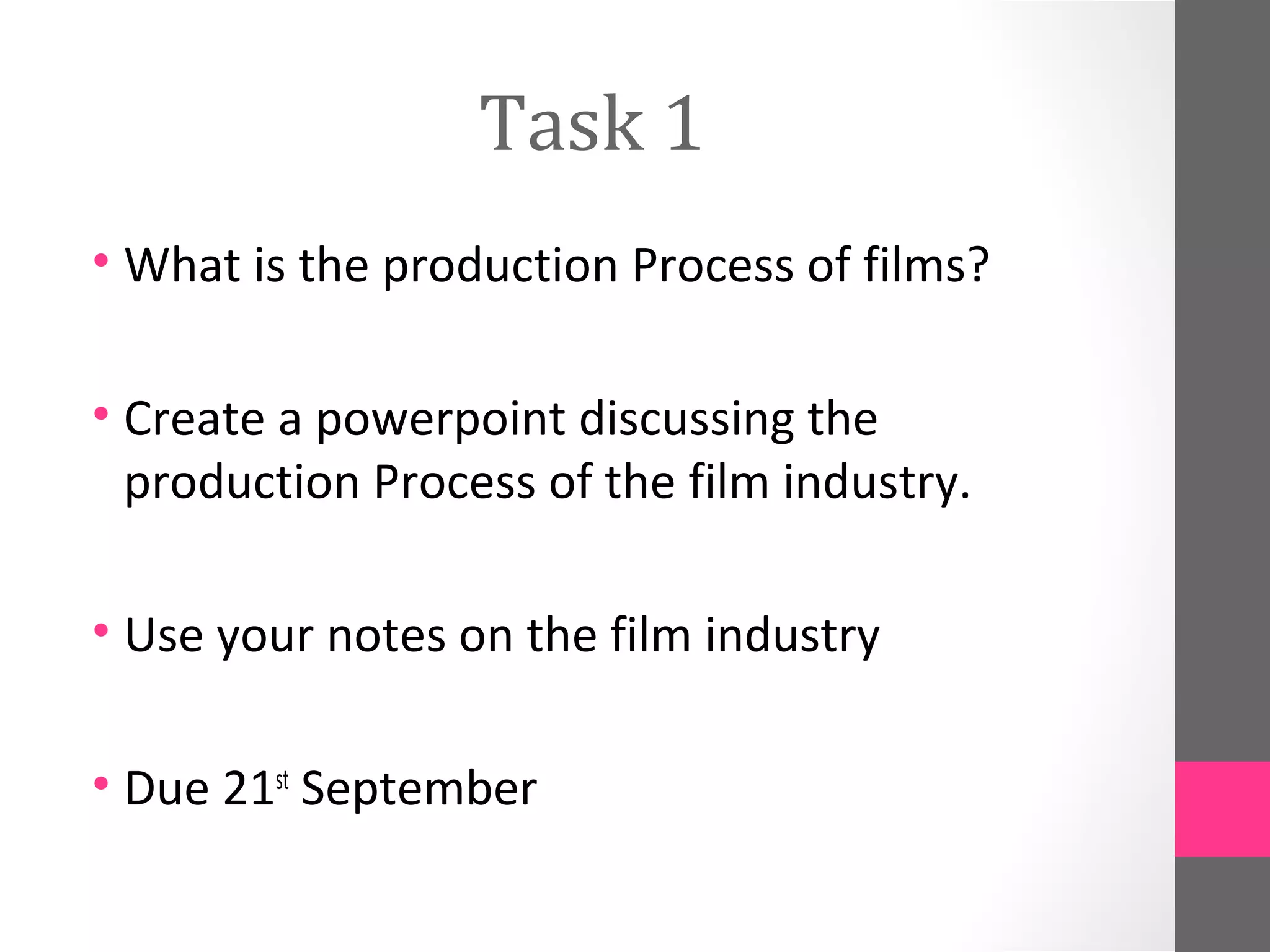 Task 1
• What is the production Process of films?
• Create a powerpoint discussing the
production Process of the film industry.
• Use your notes on the film industry
• Due 21st
September
 
