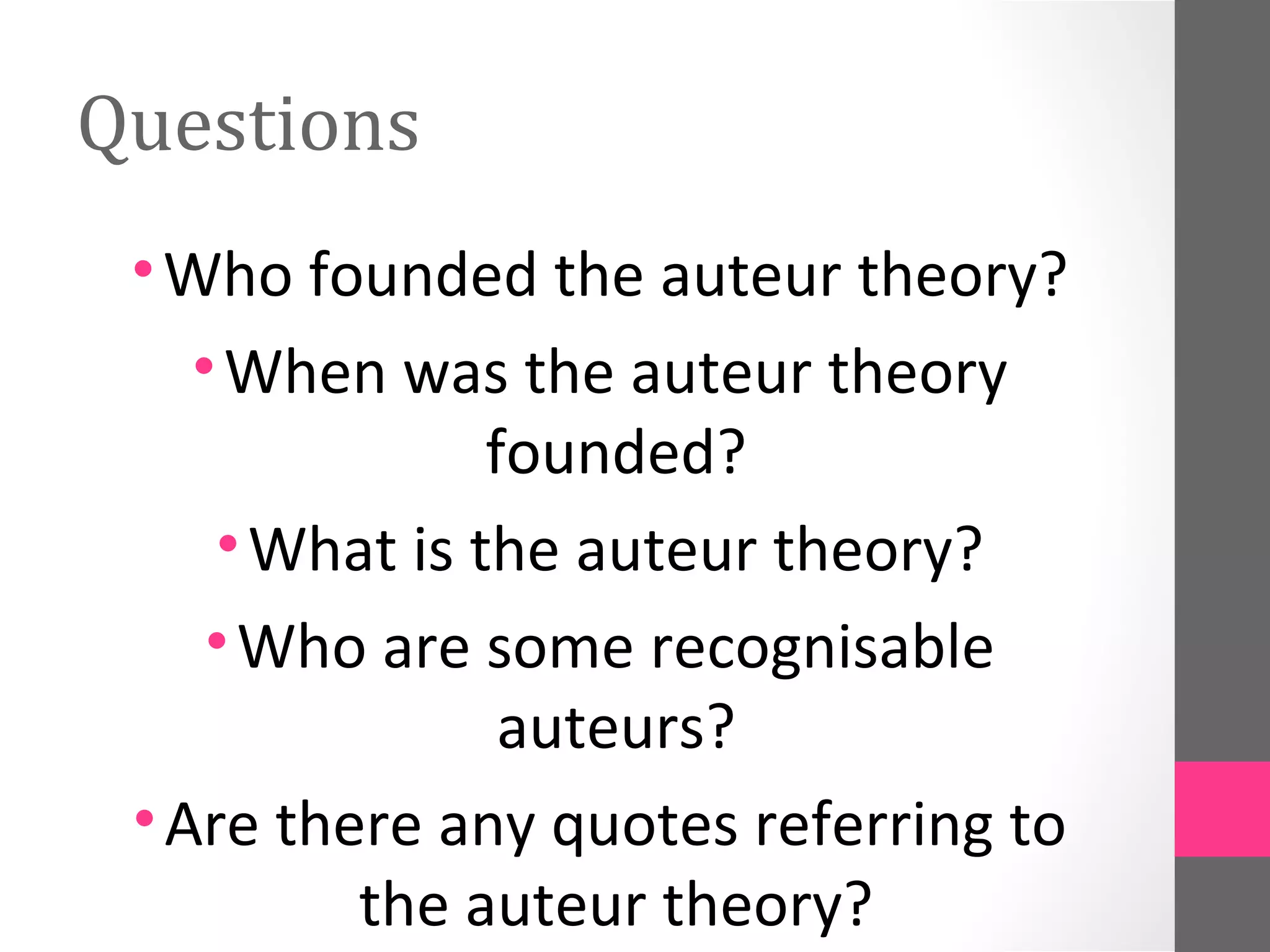 Questions
•Who founded the auteur theory?
•When was the auteur theory
founded?
•What is the auteur theory?
•Who are some recognisable
auteurs?
•Are there any quotes referring to
the auteur theory?
 